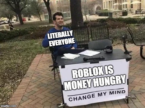 Change My Mind Meme | LITERALLY EVERYONE; ROBLOX IS MONEY HUNGRY | image tagged in change my mind | made w/ Imgflip meme maker