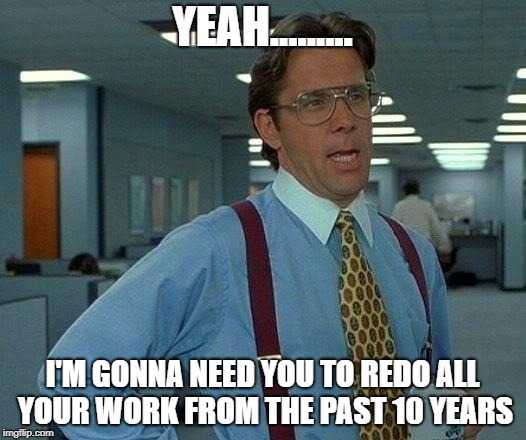 That Would Be Great Meme | YEAH......... I'M GONNA NEED YOU TO REDO ALL YOUR WORK FROM THE PAST 10 YEARS | image tagged in memes,that would be great | made w/ Imgflip meme maker