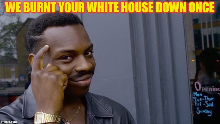 Roll Safe Think About It Meme | WE BURNT YOUR WHITE HOUSE DOWN ONCE | image tagged in memes,roll safe think about it | made w/ Imgflip meme maker