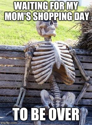 Waiting Skeleton | WAITING FOR MY MOM'S SHOPPING DAY; TO BE OVER | image tagged in memes,waiting skeleton | made w/ Imgflip meme maker