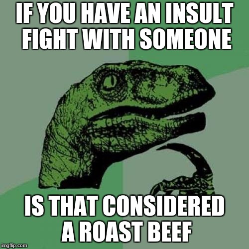 Philosoraptor | IF YOU HAVE AN INSULT FIGHT WITH SOMEONE; IS THAT CONSIDERED A ROAST BEEF | image tagged in memes,philosoraptor | made w/ Imgflip meme maker