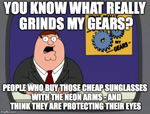 Peter Griffin News Meme | YOU KNOW WHAT REALLY GRINDS MY GEARS? PEOPLE WHO BUY THOSE CHEAP SUNGLASSES  WITH THE NEON ARMS - AND THINK THEY ARE PROTECTING THEIR EYES | image tagged in memes,peter griffin news | made w/ Imgflip meme maker