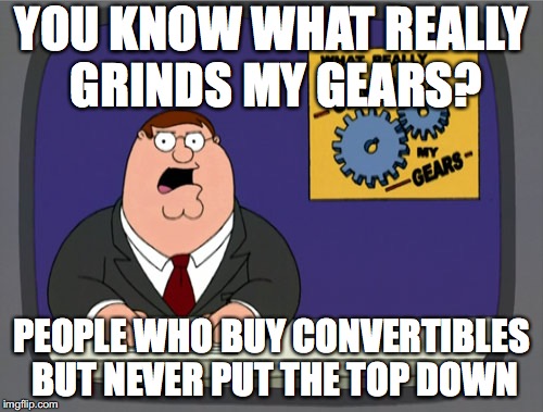 Peter Griffin News Meme | YOU KNOW WHAT REALLY GRINDS MY GEARS? PEOPLE WHO BUY CONVERTIBLES BUT NEVER PUT THE TOP DOWN | image tagged in memes,peter griffin news | made w/ Imgflip meme maker