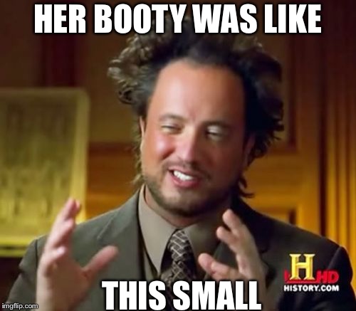 Ancient Aliens Meme | HER BOOTY WAS LIKE; THIS SMALL | image tagged in memes,ancient aliens | made w/ Imgflip meme maker