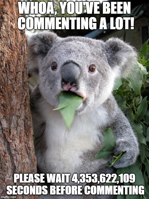 Koalabot should slow down | WHOA, YOU'VE BEEN COMMENTING A LOT! PLEASE WAIT 4,353,622,109 SECONDS BEFORE COMMENTING | image tagged in memes,surprised koala,funny,achievement unlocked | made w/ Imgflip meme maker