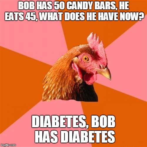 Anti Joke Chicken Meme | BOB HAS 50 CANDY BARS, HE EATS 45, WHAT DOES HE HAVE NOW? DIABETES, BOB HAS DIABETES | image tagged in memes,anti joke chicken | made w/ Imgflip meme maker