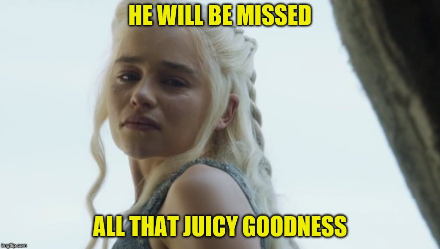 HE WILL BE MISSED ALL THAT JUICY GOODNESS | made w/ Imgflip meme maker