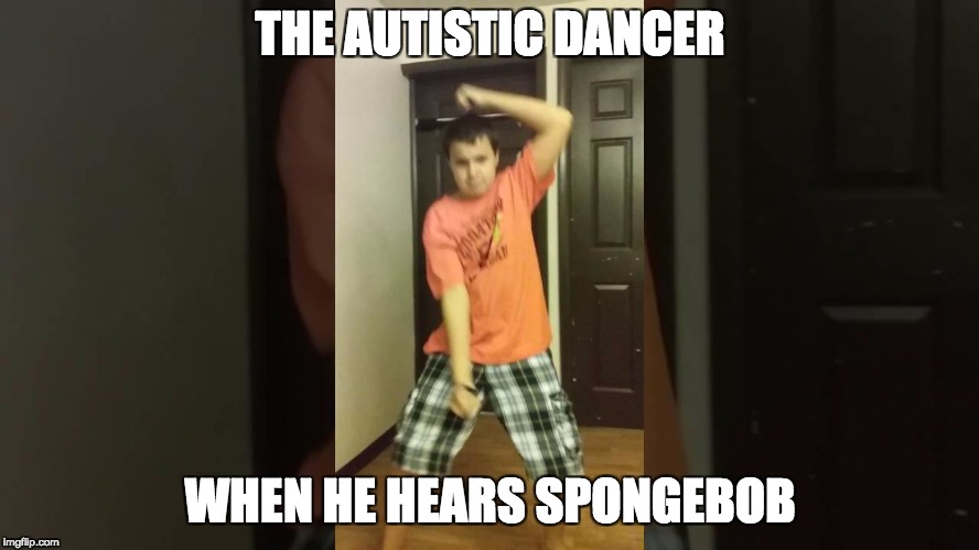 THE AUTISTIC DANCER; WHEN HE HEARS SPONGEBOB | image tagged in autism | made w/ Imgflip meme maker