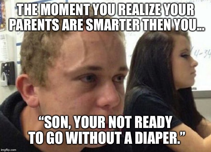 When you haven't.. | THE MOMENT YOU REALIZE YOUR PARENTS ARE SMARTER THEN YOU... “SON, YOUR NOT READY TO GO WITHOUT A DIAPER.” | image tagged in when you haven't | made w/ Imgflip meme maker