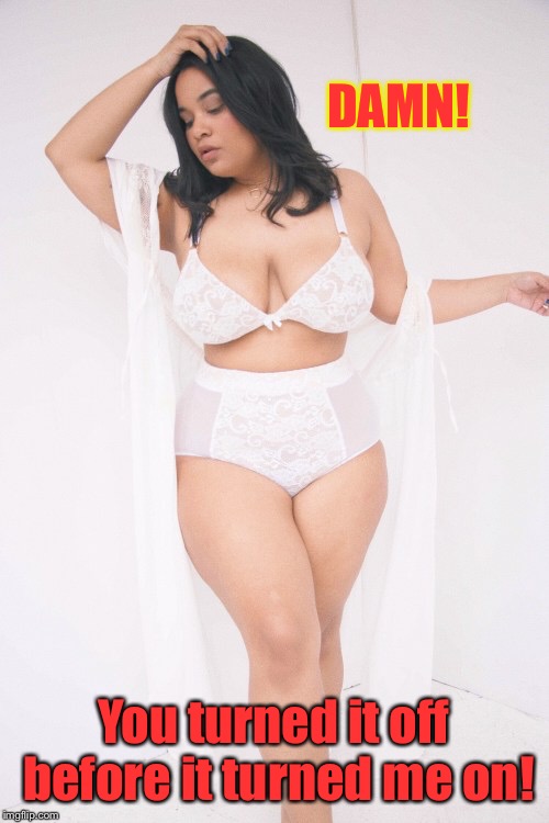 DAMN! You turned it off before it turned me on! | made w/ Imgflip meme maker