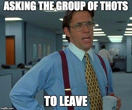 That Would Be Great Meme | ASKING THE GROUP OF THOTS; TO LEAVE | image tagged in memes,that would be great | made w/ Imgflip meme maker