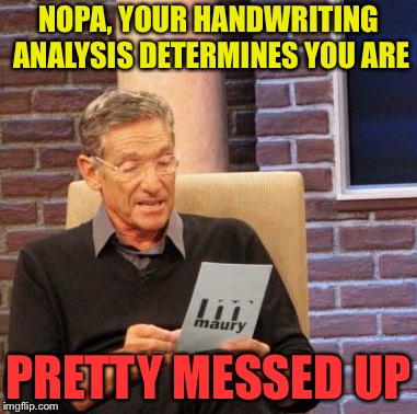 Maury Lie Detector Meme | NOPA, YOUR HANDWRITING ANALYSIS DETERMINES YOU ARE PRETTY MESSED UP | image tagged in memes,maury lie detector | made w/ Imgflip meme maker
