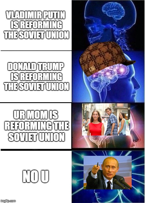 Expanding Brain | VLADIMIR PUTIN IS REFORMING THE SOVIET UNION; DONALD TRUMP IS REFORMING THE SOVIET UNION; UR MOM IS REFORMING THE SOVIET UNION; NO U | image tagged in memes,expanding brain,scumbag | made w/ Imgflip meme maker