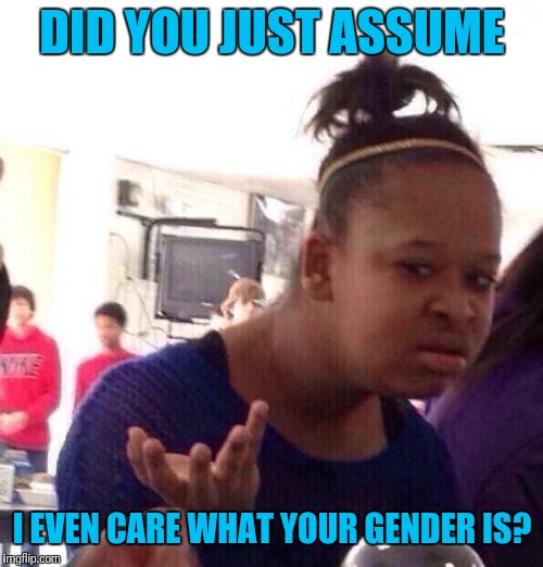 Black Girl Wat | DID YOU JUST ASSUME; I EVEN CARE WHAT YOUR GENDER IS? | image tagged in memes,black girl wat | made w/ Imgflip meme maker