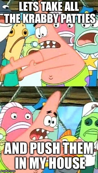 Put It Somewhere Else Patrick Meme | LETS TAKE ALL THE KRABBY PATTIES; AND PUSH THEM IN MY HOUSE | image tagged in memes,put it somewhere else patrick | made w/ Imgflip meme maker