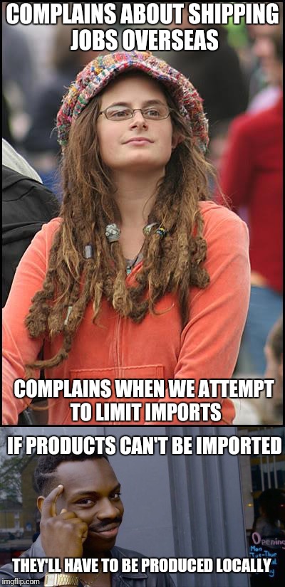 COMPLAINS ABOUT SHIPPING JOBS OVERSEAS; COMPLAINS WHEN WE ATTEMPT TO LIMIT IMPORTS; IF PRODUCTS CAN'T BE IMPORTED; THEY'LL HAVE TO BE PRODUCED LOCALLY | image tagged in memes,college liberal,roll safe think about it | made w/ Imgflip meme maker