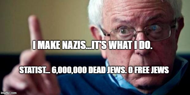 Bernie Sanders | I MAKE NAZIS...IT'S WHAT I DO. STATIST... 6,000,000 DEAD JEWS. 0 FREE JEWS | image tagged in bernie sanders | made w/ Imgflip meme maker