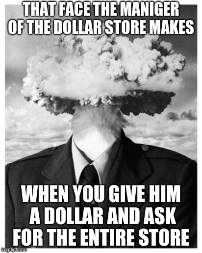 Mind Blowing | THAT FACE THE MANIGER OF THE DOLLAR STORE MAKES; WHEN YOU GIVE HIM A DOLLAR AND ASK FOR THE ENTIRE STORE | image tagged in mind blowing | made w/ Imgflip meme maker