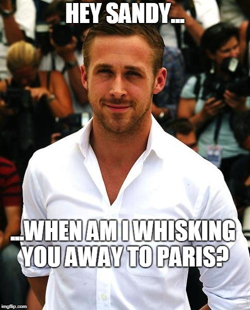 ryan gosling | HEY SANDY... ...WHEN AM I WHISKING YOU AWAY TO PARIS? | image tagged in ryan gosling | made w/ Imgflip meme maker