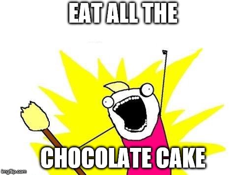 X All The Y Meme | EAT ALL THE CHOCOLATE CAKE | image tagged in memes,x all the y | made w/ Imgflip meme maker