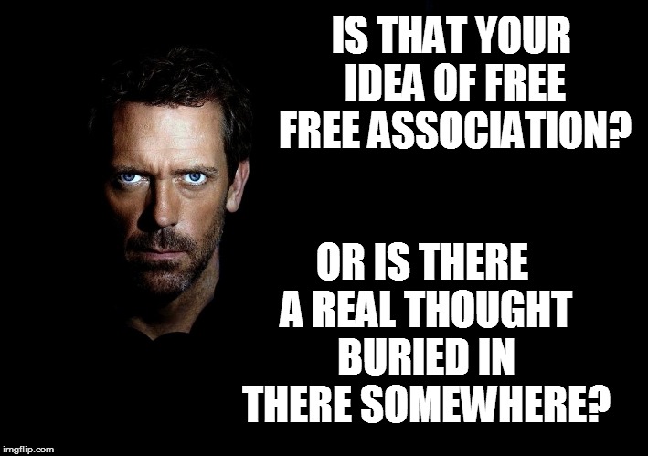 IS THAT YOUR IDEA OF FREE FREE ASSOCIATION? OR IS THERE A REAL THOUGHT BURIED IN THERE SOMEWHERE? | made w/ Imgflip meme maker
