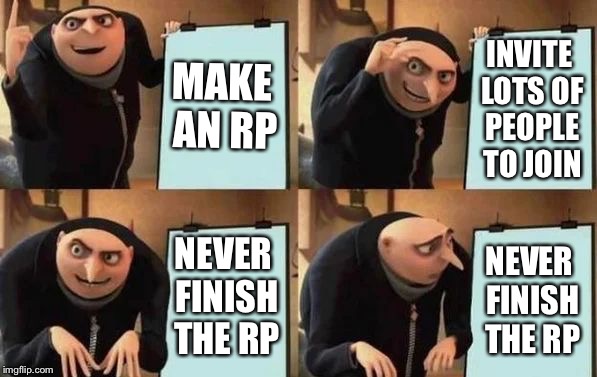So true | MAKE AN RP; INVITE LOTS OF PEOPLE TO JOIN; NEVER FINISH THE RP; NEVER FINISH THE RP | image tagged in gru's plan,roleplaying,so true memes,true story,tell them naegi | made w/ Imgflip meme maker