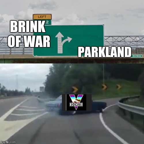 Left Exit 12 High Resolution | BRINK OF WAR; PARKLAND | image tagged in left exit 12 high resolution | made w/ Imgflip meme maker