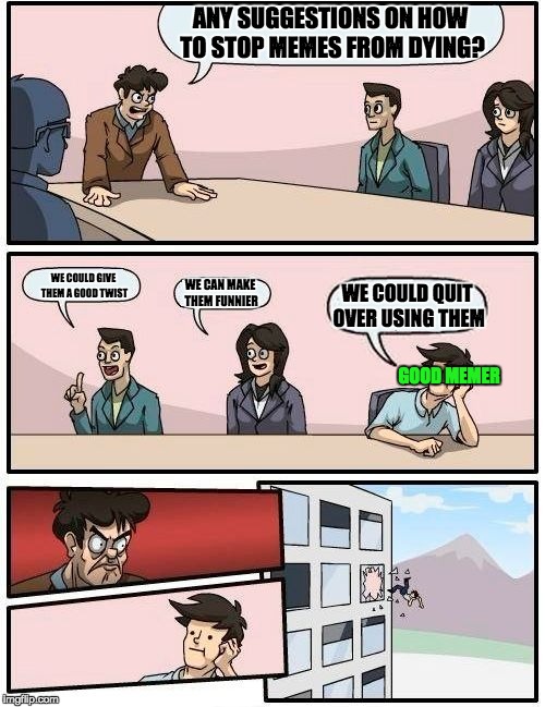 normie inc. | ANY SUGGESTIONS ON HOW TO STOP MEMES FROM DYING? WE COULD GIVE THEM A GOOD TWIST; WE COULD QUIT OVER USING THEM; WE CAN MAKE THEM FUNNIER; GOOD MEMER | image tagged in memes,boardroom meeting suggestion | made w/ Imgflip meme maker