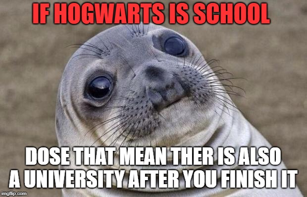 Awkward Moment Sealion | IF HOGWARTS IS SCHOOL; DOSE THAT MEAN THER IS ALSO A UNIVERSITY AFTER YOU FINISH IT | image tagged in memes,awkward moment sealion | made w/ Imgflip meme maker