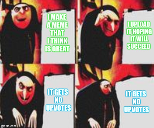 Gru's true plan | I MAKE A MEME THAT I THINK IS GREAT; I UPLOAD IT HOPING IT WILL SUCCEED; IT GETS NO UPVOTES; IT GETS NO UPVOTES | image tagged in memes,gru's plan,upvotes,despicable me | made w/ Imgflip meme maker