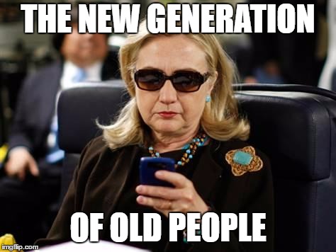 Hillary Clinton Cellphone | THE NEW GENERATION; OF OLD PEOPLE | image tagged in memes,hillary clinton cellphone | made w/ Imgflip meme maker