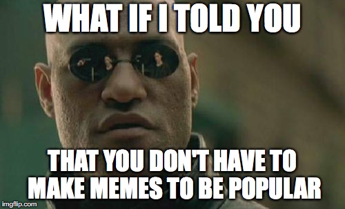 Matrix Morpheus Meme | WHAT IF I TOLD YOU; THAT YOU DON'T HAVE TO MAKE MEMES TO BE POPULAR | image tagged in memes,matrix morpheus | made w/ Imgflip meme maker