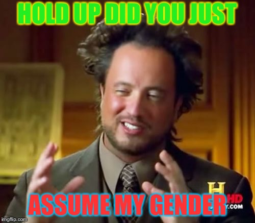 Ancient Aliens Meme | HOLD UP DID YOU JUST; ASSUME MY GENDER | image tagged in memes,ancient aliens | made w/ Imgflip meme maker