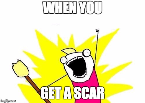 X All The Y Meme | WHEN YOU; GET A SCAR | image tagged in memes,x all the y | made w/ Imgflip meme maker