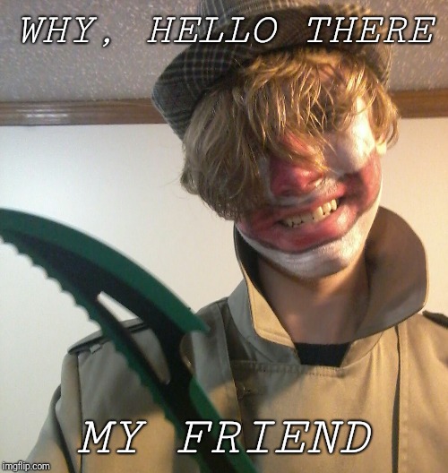 WHY, HELLO THERE; MY FRIEND | image tagged in creepy | made w/ Imgflip meme maker