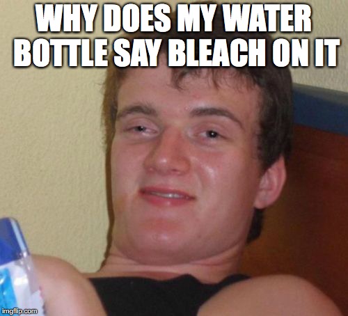 10 Guy Meme | WHY DOES MY WATER BOTTLE SAY BLEACH ON IT | image tagged in memes,10 guy | made w/ Imgflip meme maker