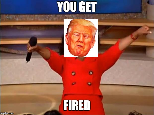 Oprah You Get A | YOU GET; FIRED | image tagged in memes,oprah you get a | made w/ Imgflip meme maker