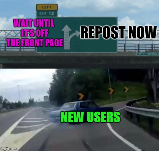 Reposts can be funny, but at least wait until they are no longer on the front page. | REPOST NOW; WAIT UNTIL IT'S OFF THE FRONT PAGE; NEW USERS | image tagged in memes,left exit 12 off ramp,reposts | made w/ Imgflip meme maker