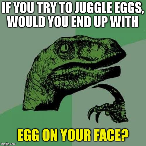 Stand way back. | IF YOU TRY TO JUGGLE EGGS, WOULD YOU END UP WITH; EGG ON YOUR FACE? | image tagged in memes,philosoraptor,jbmemegeek,giveuahint,funny,chicken week | made w/ Imgflip meme maker