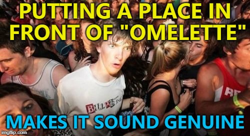 I suppose it's true for lots of things... :) | PUTTING A PLACE IN FRONT OF "OMELETTE"; MAKES IT SOUND GENUINE | image tagged in memes,sudden clarity clarence,food,omelette | made w/ Imgflip meme maker