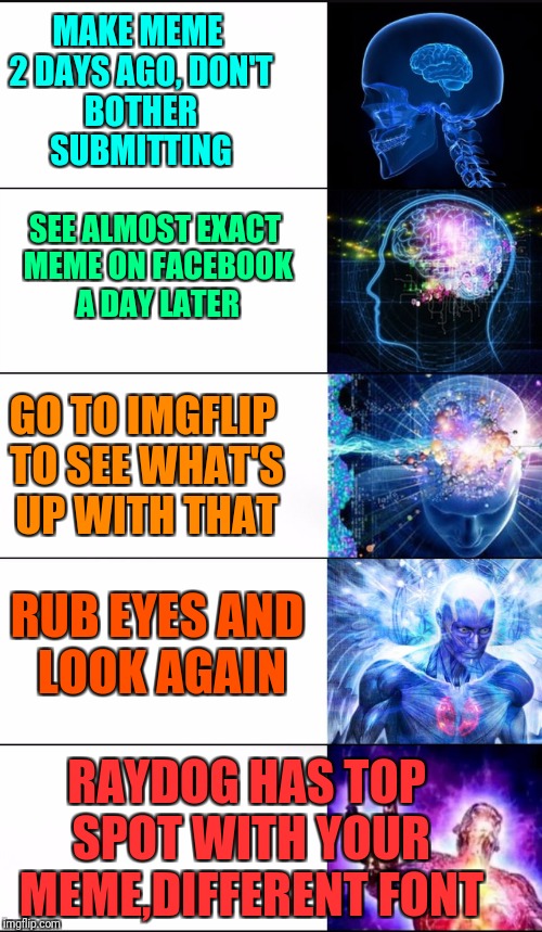 What up with that | MAKE MEME 2 DAYS AGO,
DON'T BOTHER SUBMITTING; SEE ALMOST EXACT MEME ON FACEBOOK A DAY LATER; GO TO IMGFLIP TO SEE WHAT'S UP WITH THAT; RUB EYES AND LOOK AGAIN; RAYDOG HAS TOP SPOT WITH YOUR MEME,DIFFERENT FONT | image tagged in expanding brain 20,imgflip,template quest | made w/ Imgflip meme maker