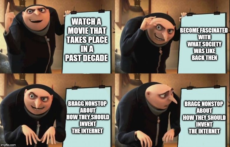 Gru's Plan | BECOME FASCINATED WITH WHAT SOCIETY WAS LIKE BACK THEN; WATCH A MOVIE THAT TAKES PLACE IN A PAST DECADE; BRAGG NONSTOP ABOUT HOW THEY SHOULD INVENT THE INTERNET; BRAGG NONSTOP ABOUT HOW THEY SHOULD INVENT THE INTERNET | image tagged in despicable me diabolical plan gru template | made w/ Imgflip meme maker
