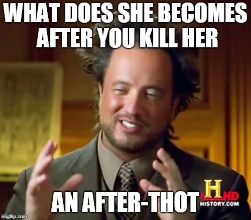 Ancient Aliens | WHAT DOES SHE BECOMES AFTER YOU KILL HER; AN AFTER-THOT | image tagged in memes,ancient aliens | made w/ Imgflip meme maker