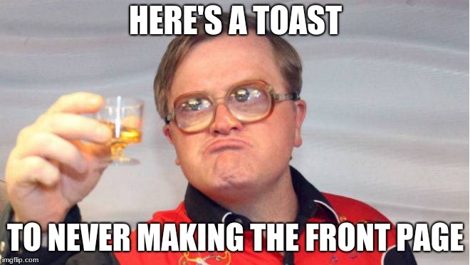 lol so funny | HERE'S A TOAST; TO NEVER MAKING THE FRONT PAGE | image tagged in lol | made w/ Imgflip meme maker