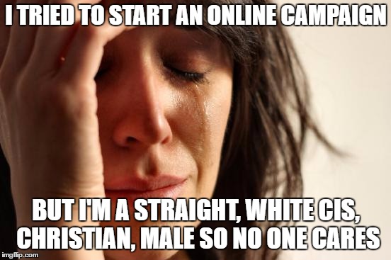 First World Problems | I TRIED TO START AN ONLINE CAMPAIGN; BUT I'M A STRAIGHT, WHITE CIS, CHRISTIAN, MALE SO NO ONE CARES | image tagged in memes,first world problems | made w/ Imgflip meme maker