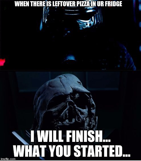 I will finish what you started - Star Wars Force Awakens | WHEN THERE IS LEFTOVER PIZZA IN UR FRIDGE; I WILL FINISH... WHAT YOU STARTED... | image tagged in i will finish what you started - star wars force awakens | made w/ Imgflip meme maker