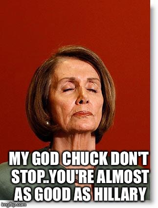 Blind Pelosi | MY GOD CHUCK DON'T STOP..YOU'RE ALMOST AS GOOD AS HILLARY | image tagged in blind pelosi | made w/ Imgflip meme maker