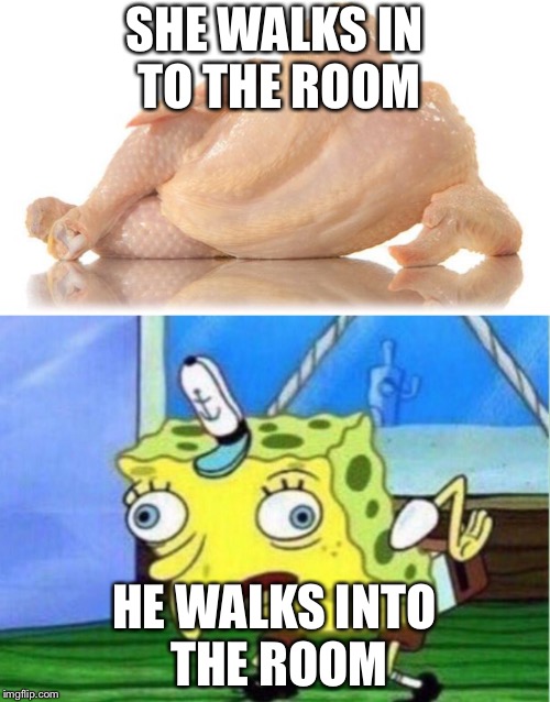 Oh yes | SHE WALKS IN TO THE ROOM; HE WALKS INTO THE ROOM | image tagged in spongebob,chicken,sexy chicken | made w/ Imgflip meme maker
