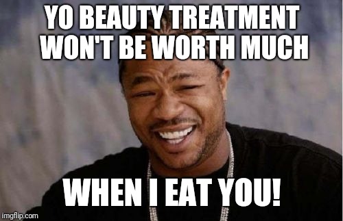 Yo Dawg Heard You Meme | YO BEAUTY TREATMENT WON'T BE WORTH MUCH WHEN I EAT YOU! | image tagged in memes,yo dawg heard you | made w/ Imgflip meme maker