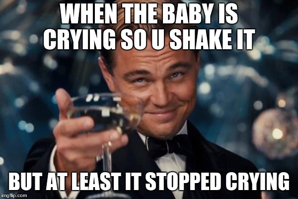 Leonardo Dicaprio Cheers Meme | WHEN THE BABY IS CRYING SO U SHAKE IT; BUT AT LEAST IT STOPPED CRYING | image tagged in memes,leonardo dicaprio cheers | made w/ Imgflip meme maker